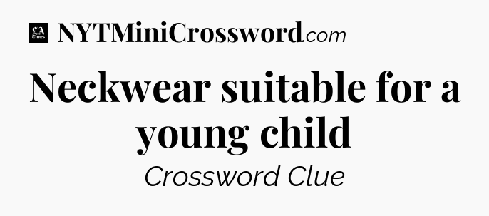 Neckwear suitable for a young child - LA Times Crossword