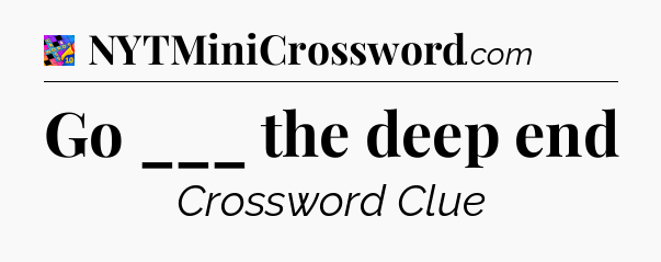 Go ___ the deep end Crossword Clue