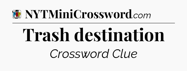 Trash destination Crossword Clue