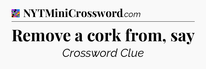 Remove a cork from, say Crossword Clue