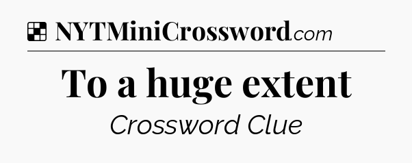 Solution: To a huge extent - NYT Crossword