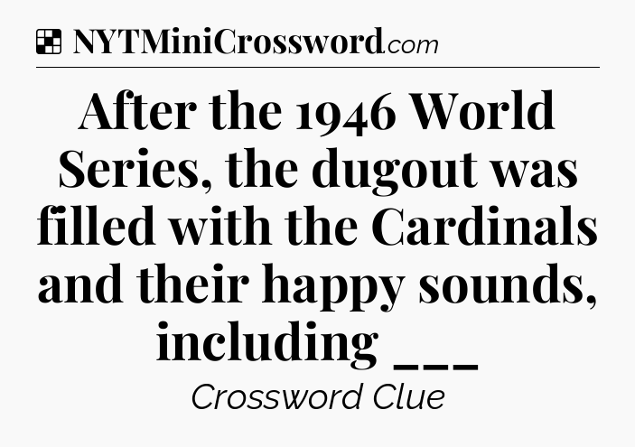 Solution: After the 1946 World Series, the dugout was filled with the Cardinals and their happy sounds, including ___ - NYT Crossword