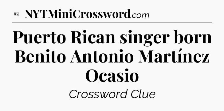 Puerto Rican singer born Benito Antonio Martínez Ocasio - WSJ Crossword