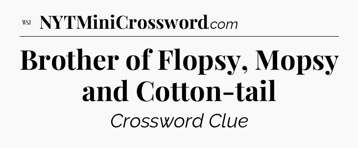 Brother of Flopsy, Mopsy and Cotton-tail - WSJ Crossword