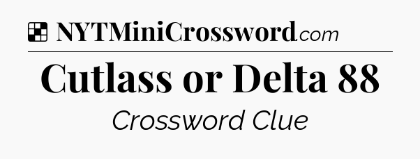 Solution: Cutlass or Delta 88 - NYT Crossword