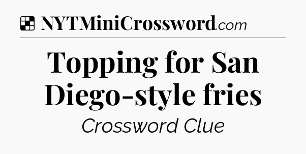 Solution: Topping for San Diego-style fries - NYT Crossword