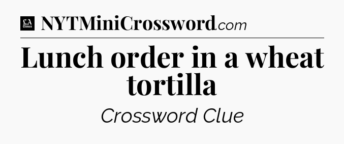 Lunch order in a wheat tortilla - LA Times Crossword