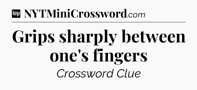 Grips sharply between one's fingers Crossword Clue