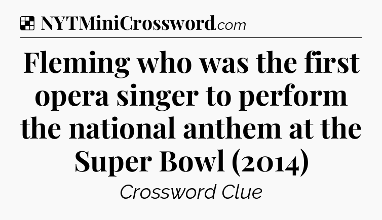 Solution: Fleming who was the first opera singer to perform the national anthem at the Super Bowl (2014) - NYT Crossword