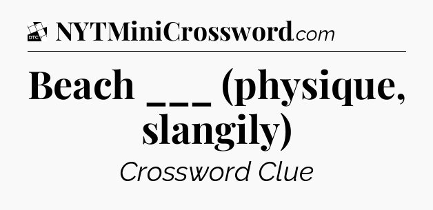 Beach ___ (physique, slangily) - Daily Themed Mini Crossword