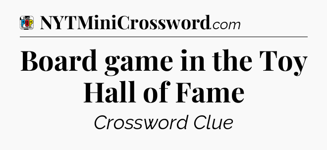 Board game in the Toy Hall of Fame Crossword Clue