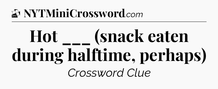 Hot ___ (snack eaten during halftime, perhaps) - Daily Themed Classic Crossword