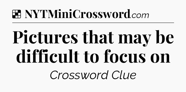 Solution: Pictures that may be difficult to focus on - NYT Crossword