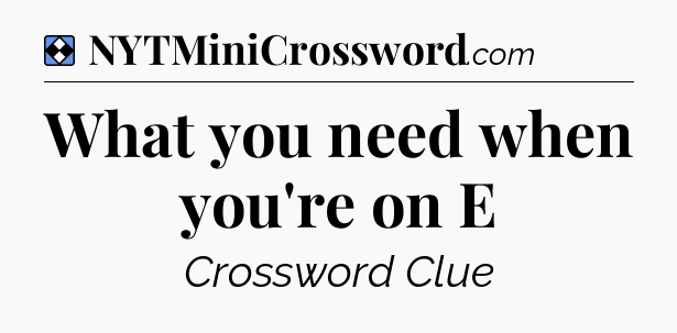 Solution: What you need when you're on E - NYT Mini Crossword