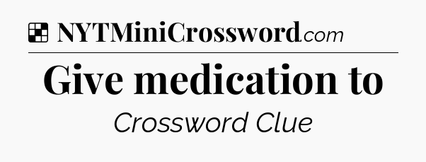 Solution: Give medication to - NYT Crossword