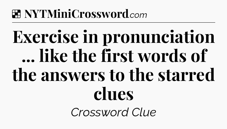 Solution: Exercise in pronunciation ... like the first words of the answers to the starred clues - NYT Crossword