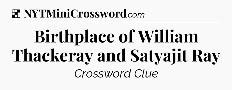 Solution: Birthplace of William Thackeray and Satyajit Ray - NYT Crossword