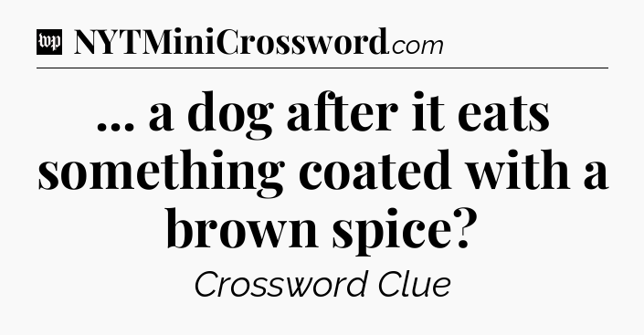 ... a dog after it eats something coated with a brown spice Crossword Clue