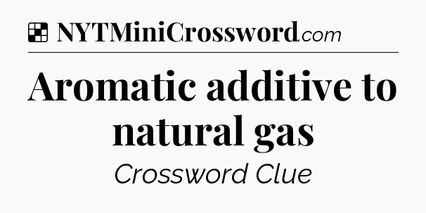 Solution: Aromatic additive to natural gas - NYT Crossword