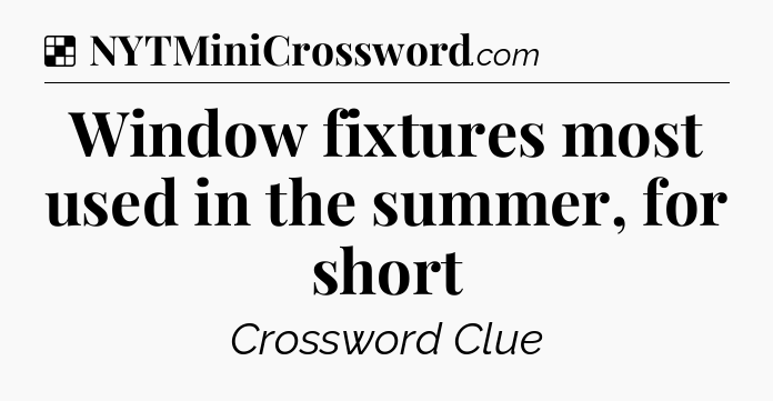 Solution: Window fixtures most used in the summer, for short - NYT Crossword