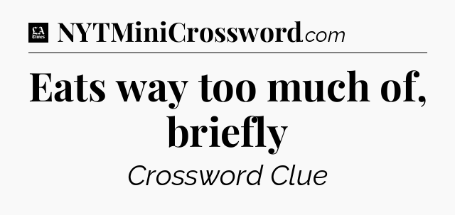 Eats way too much of, briefly - LA Times Crossword
