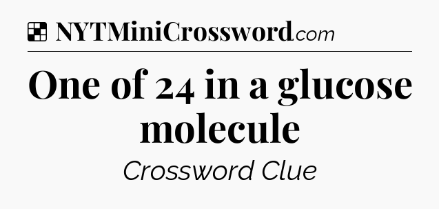 Solution: One of 24 in a glucose molecule - NYT Crossword