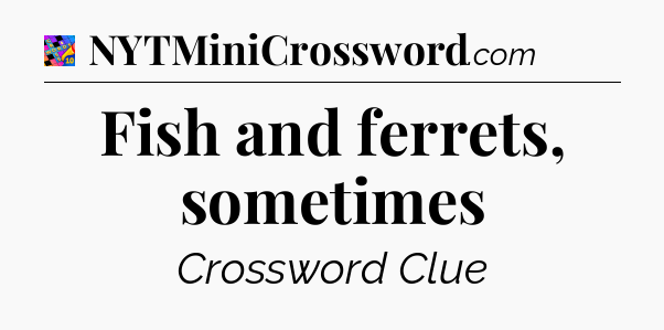 Fish and ferrets, sometimes Crossword Clue