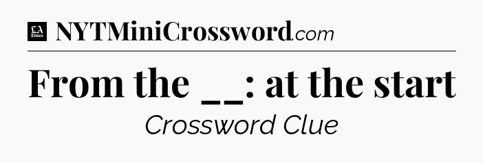 From the __: at the start - LA Times Crossword