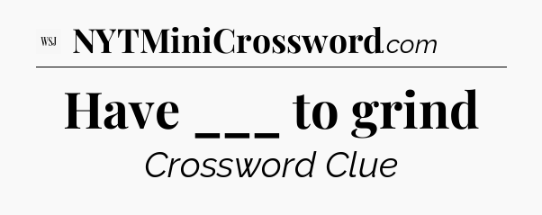 Have ___ to grind - WSJ Crossword