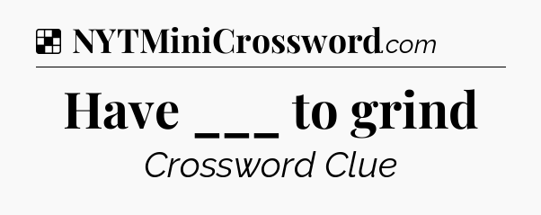 Solution: Have ___ to grind - NYT Crossword