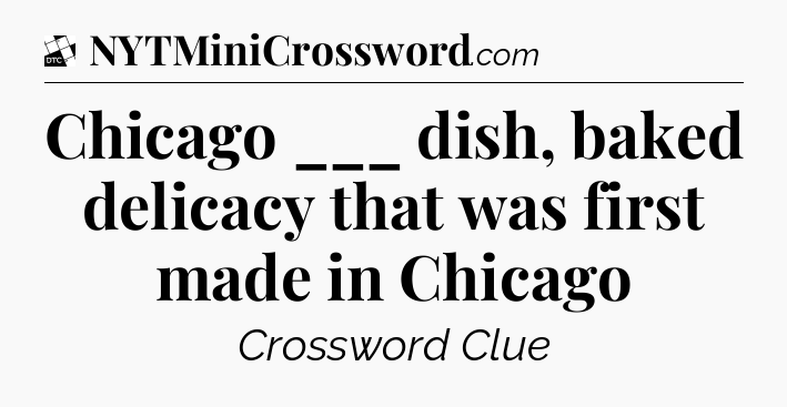 Chicago ___ dish, baked delicacy that was first made in Chicago - Daily Themed Classic Crossword