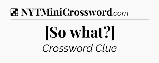 Solution: [So what?] - NYT Crossword