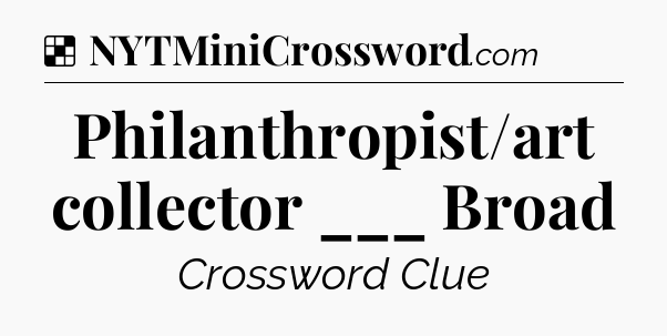 Solution: Philanthropist/art collector ___ Broad - NYT Crossword