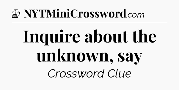 Inquire about the unknown, say - Daily Themed Classic Crossword