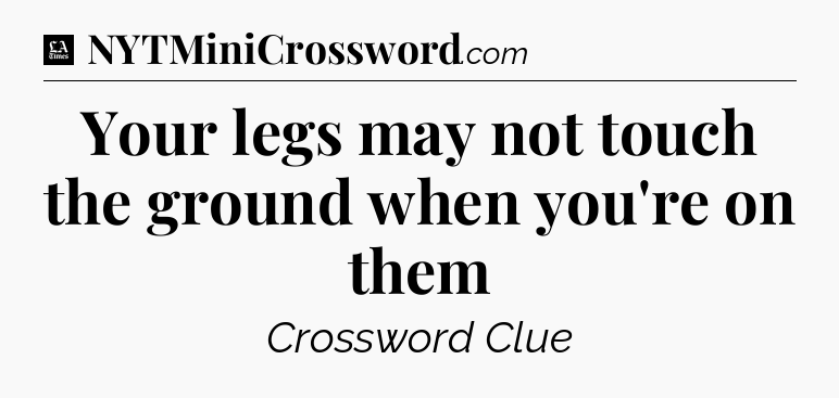 Your legs may not touch the ground when you're on them - LA Times Crossword