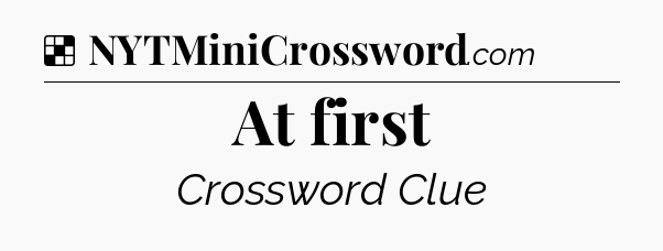 Solution: At first - NYT Crossword
