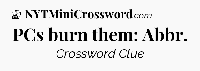 PCs burn them: Abbr - Daily Themed Classic Crossword
