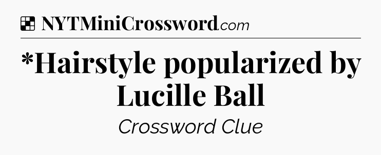 Solution: *Hairstyle popularized by Lucille Ball - NYT Crossword