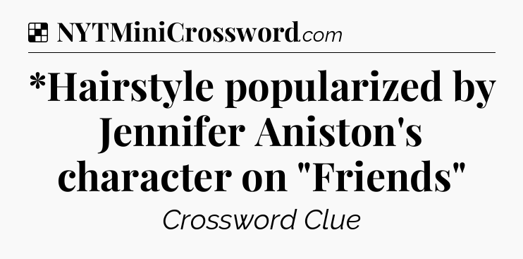 Solution: *Hairstyle popularized by Jennifer Aniston's character on 