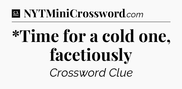 *Time for a cold one, facetiously - LA Times Crossword