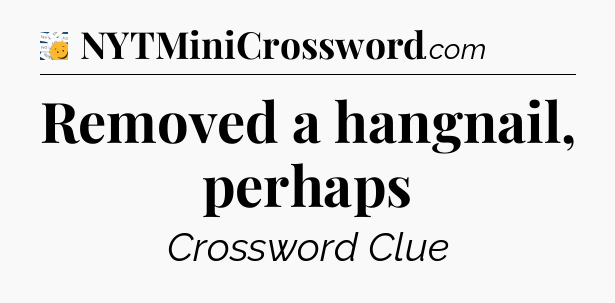Removed a hangnail, perhaps - 7 Little Words