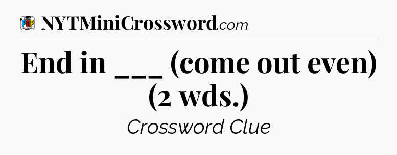 End in ___ (come out even) (2 wds.) Crossword Clue