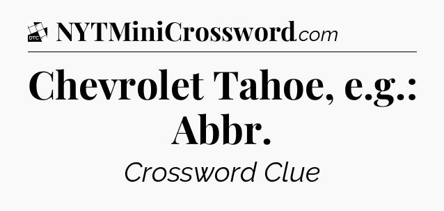 Chevrolet Tahoe, e.g.: Abbr - Daily Themed Classic Crossword