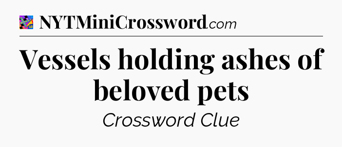 Vessels holding ashes of beloved pets Crossword Clue