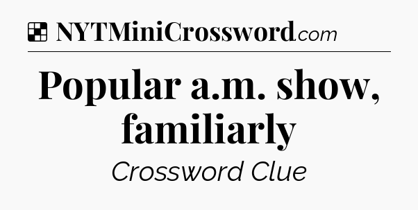 Solution: Popular a.m. show, familiarly - NYT Crossword
