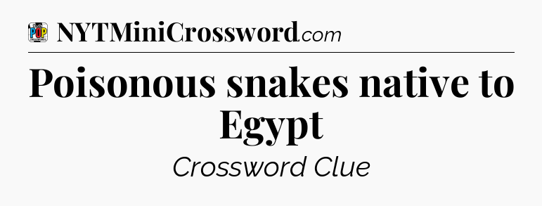 Poisonous snakes native to Egypt Crossword Clue