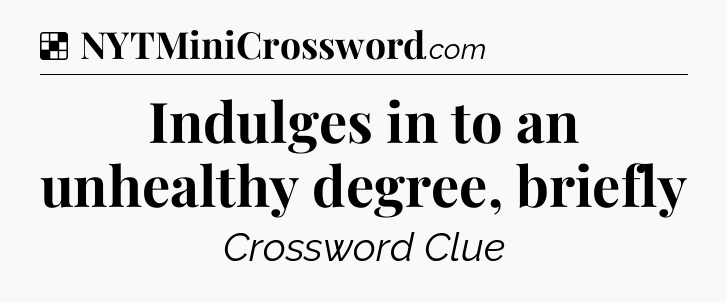 Solution: Indulges in to an unhealthy degree, briefly - NYT Crossword