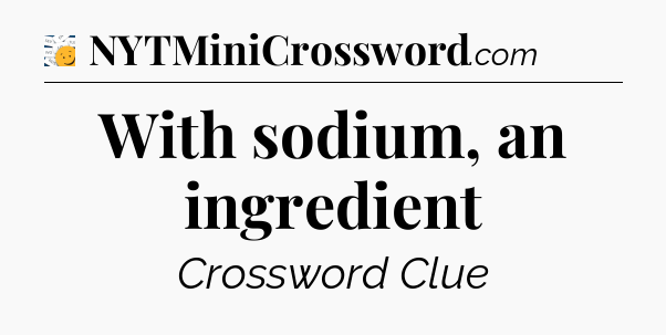 With sodium, an ingredient - 7 Little Words