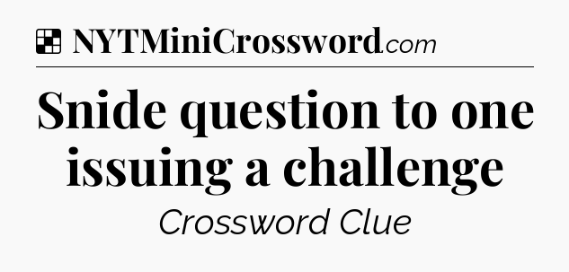 Solution: Snide question to one issuing a challenge - NYT Crossword