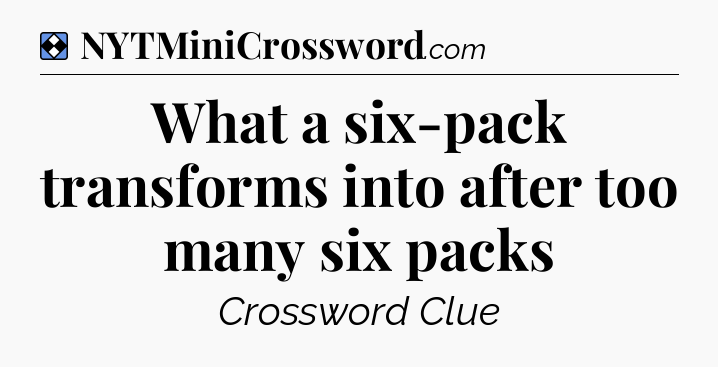 Solution: What a six-pack transforms into after too many six packs - NYT Mini Crossword